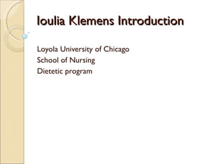 Ioulia Klemens Introduction Loyola University of Chicago School of Nursing  Dietetic program  