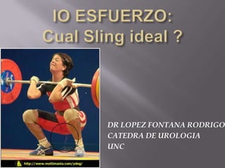 IO ESFUERZO: Cual Sling ideal ? DR LOPEZ FONTANA RODRIGO CATEDRA DE UROLOGIA UNC 