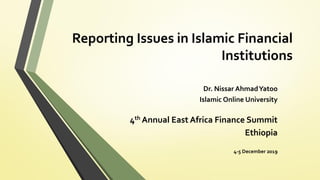 Reporting Issues in Islamic Financial
Institutions
Dr. Nissar AhmadYatoo
Islamic Online University
4th Annual East Africa Finance Summit
Ethiopia
4-5 December 2019
 