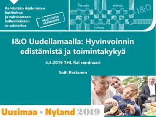 I&O Uudellamaalla: Hyvinvoinnin
edistämistä ja toimintakykyä
3.4.2019 THL Rai seminaari
Soili Partanen
 