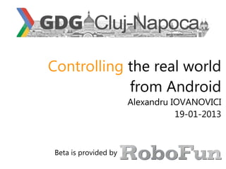 Controlling the real world
            from Android
                       Alexandru IOVANOVICI
                                  19-01-2013



 Beta is provided by
 