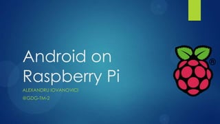Android on
Raspberry Pi
ALEXANDRU IOVANOVICI
@GDG-TM-2
 