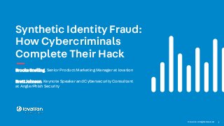1© iovation. All RightsReserved
BrookeSnelling, Senior Product Marketing Manager at iovation
BrettJohnson,Keynote Speaker and Cybersecurity Consultant
at AnglerPhish Security
Synthetic Identity Fraud:
How Cybercriminals
Complete Their Hack
 
