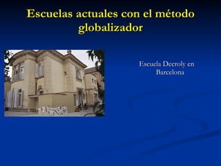 Escuelas actuales con el método globalizador <ul><ul><li>Escuela Decroly en Barcelona </li></ul></ul>