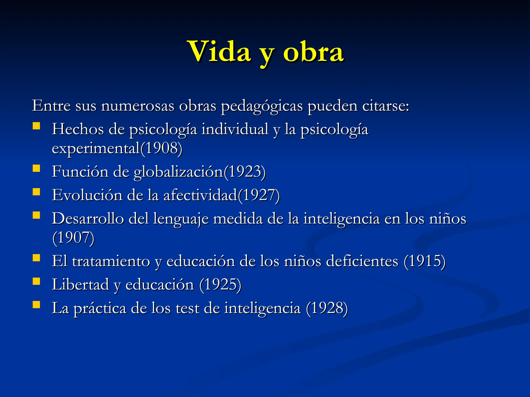 Vida y obra
Vida y obra
Entre sus numerosas obras pedagógicas pueden citarse:
Entre sus numerosas obras pedagógicas pueden citarse:
 Hechos de psicología individual y la psicología
Hechos de psicología individual y la psicología
experimental(1908)
experimental(1908)
 Función de globalización(1923)
Función de globalización(1923)
 Evolución de la afectividad(1927)
Evolución de la afectividad(1927)
 Desarrollo del lenguaje medida de la inteligencia en los niños
Desarrollo del lenguaje medida de la inteligencia en los niños
(1907)
(1907)
 El tratamiento y educación de los niños deficientes (1915)
El tratamiento y educación de los niños deficientes (1915)
 Libertad y educación
Libertad y educación (1925)
(1925)
 La práctica de los test de inteligencia (1928)
La práctica de los test de inteligencia (1928)
 