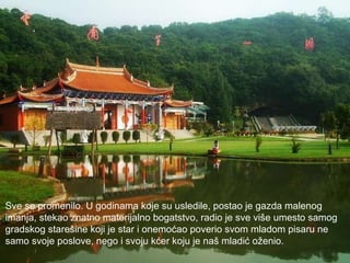 Sve se promenilo. U godinama koje su usledile, postao je gazda malenog  imanja, stekao znatno materijalno bogatstvo, radio je sve više umesto samog  gradskog starešine koji je star i onemoćao poverio svom mladom pisaru ne  samo svoje poslove, nego i svoju kćer koju je naš mladić oženio.  