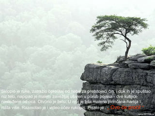 Sklopio je ruke, zatražio oproštaj od neba za pretstojeći čin, i dok ih je spuštao  niz telo, napipao je maleni zavežljaj ušiven u porub pojasa - dve kutijice  nasleđene od oca. Otvorio je belu. U njoj je bila malena pirinčana hartija i  ništa više. Razmotao je i video očev rukopis. Pisalo je :   „ Ovo će proći!   "  