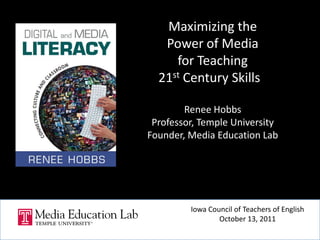 Maximizing the  Power of Media  for Teaching  21st Century Skillsa Renee Hobbs Professor, Temple University Founder, Media Education Lab Iowa Council of Teachers of English October 13, 2011 