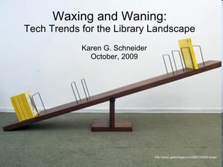 Waxing and Waning: Tech Trends for the Library Landscape Karen G. Schneider October, 2009 http://www.geekologie.com/2007/06/24-week/ 