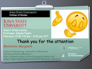 Beniamino Murgante
School of Engineering, University of Basilicata
beniamino.murgante@unibas.it
http://oldwww.unibas.it/utenti/murgante/Benny.html
https://www.researchgate.net/profile/Beniamino_Murgante
Thank you for the attention
Smart Cities course
Professor Alenka Poplin
February 10 @ 1:10 pm - 2:30 pm CST
 