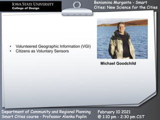 Beniamino Murgante - Smart
Cities: New Science for the Cities
Department of Community and Regional Planning
Smart Cities course - Professor Alenka Poplin
February 10 2021
@ 1:10 pm - 2:30 pm CST
Michael Goodchild
• Volunteered Geographic Information (VGI)
• Citizens as Voluntary Sensors
 