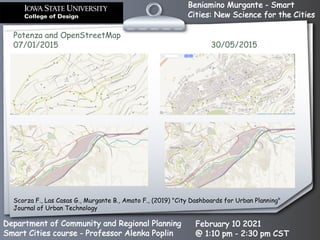 Beniamino Murgante - Smart
Cities: New Science for the Cities
Department of Community and Regional Planning
Smart Cities course - Professor Alenka Poplin
February 10 2021
@ 1:10 pm - 2:30 pm CST
Potenza and OpenStreetMap
07/01/2015 30/05/2015
Scorza F., Las Casas G., Murgante B., Amato F., (2019) "City Dashboards for Urban Planning"
Journal of Urban Technology
 