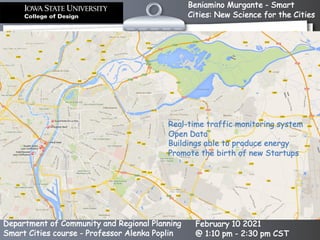 Beniamino Murgante - Smart
Cities: New Science for the Cities
Department of Community and Regional Planning
Smart Cities course - Professor Alenka Poplin
February 10 2021
@ 1:10 pm - 2:30 pm CST
Real-time traffic monitoring system
Open Data
Buildings able to produce energy
Promote the birth of new Startups
 