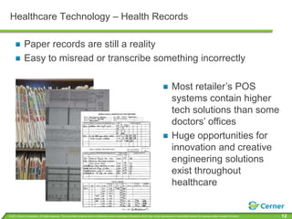 Healthcare Technology – Health RecordsPaper records are still a realityEasy to misread or transcribe something incorrectlyMost retailer’s POS systems contain higher tech solutions than some doctors’ officesHuge opportunities for innovation and creative engineering solutions exist throughout healthcare
