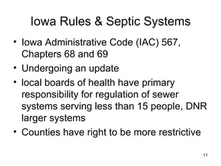 Iowa Rules & Septic Systems Iowa Administrative Code (IAC) 567, Chapters 68 and 69 Undergoing an update local boards of health have primary responsibility for regulation of sewer systems serving less than 15 people, DNR larger systems  Counties have right to be more restrictive 
