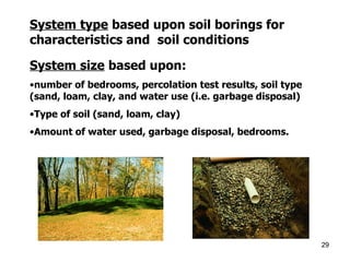 System type  based upon soil borings for characteristics and  soil conditions System size  based upon: number of bedrooms, percolation test results, soil type (sand, loam, clay, and water use (i.e. garbage disposal) Type of soil (sand, loam, clay) Amount of water used, garbage disposal, bedrooms. 