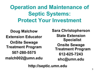 Operation and Maintenance of Septic Systems: Protect Your Investment http://septic.umn.edu Sara Christopherson State Extension Specialist  Onsite Sewage Treatment Program 612-625-7243 [email_address] Doug Malchow Extension Educator OnSite Sewage Treatment Program 507-280-5575 [email_address] 