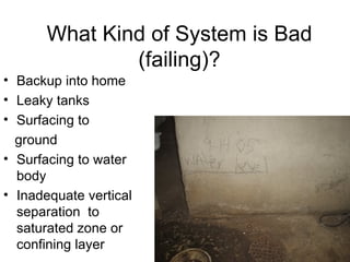 What Kind of System is Bad (failing)? Backup into home Leaky tanks Surfacing to ground Surfacing to water body Inadequate vertical separation  to saturated zone or confining layer 