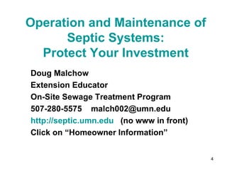 Operation and Maintenance of Septic Systems: Protect Your Investment Doug Malchow Extension Educator On-Site Sewage Treatment Program 507-280-5575  [email_address] http://septic.umn.edu   (no www in front) Click on “Homeowner Information” 