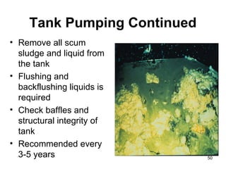 Tank Pumping Continued Remove all scum sludge and liquid from the tank Flushing and backflushing liquids is required Check baffles and structural integrity of tank Recommended every 3-5 years 