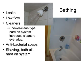 Bathing Leaks Low flow Cleaners Shower-clean type hard on system – introduce cleaners everyday. Anti-bacterial soaps Shaving, bath oils hard on system 