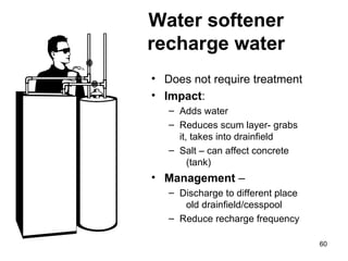Water softener recharge water Does not require treatment Impact : Adds water Reduces scum layer- grabs it, takes into drainfield Salt – can affect concrete  (tank) Management  – Discharge to different place  old drainfield/cesspool Reduce recharge frequency 