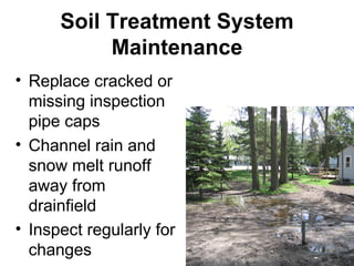 Soil Treatment System Maintenance Replace cracked or missing inspection pipe caps Channel rain and snow melt runoff away from drainfield Inspect regularly for changes   