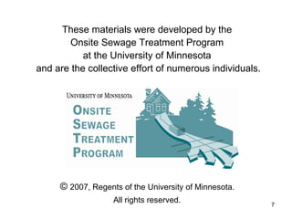 These materials were developed by the  Onsite Sewage Treatment Program  at the University of Minnesota  and are the collective effort of numerous individuals. ©  2007, Regents of the University of Minnesota.  All rights reserved.   