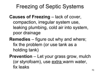 Freezing of Septic Systems Causes of Freezing  – lack of cover, compaction, irregular system use, leaking plumbing, cold air into system, poor drainage Remedies  – figure out why and where; fix the problem (or use tank as a holding tank) Prevention  – Let your grass grow, mulch (or styrofoam), use  extra  warm water, fix leaks 