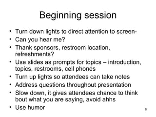 Beginning session Turn down lights to direct attention to screen-  Can you hear me? Thank sponsors, restroom location, refreshments? Use slides as prompts for topics – introduction, topics, restrooms, cell phones Turn up lights so attendees can take notes Address questions throughout presentation Slow down, it gives attendees chance to think bout what you are saying, avoid ahhs Use humor 