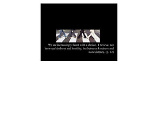 We are increasingly faced with a choice , I believe, not
between kindness and hostility, but between kindness and
                                     nonexistence. (p. 12)
 