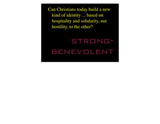 Can Christians today build a new
 kind of identity ... based on
 hospitality and solidarity, not
 hostility, to the other?


    strong-
 benevolent
 