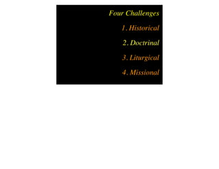Four Challenges
   1. Historical
    2. Doctrinal
   3. Liturgical
    4. Missional
 