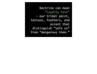 Doctrine can mean
        “loyalty test”
   - our tribal paint,
tattoos, feathers, and
           accent that
 distinguish “safe us”
from “dangerous them.”
 