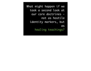 What might happen if we
  took a second look at
   our core doctrines -
         not as hostile
  identity markers, but
                     as
     healing teachings?
 