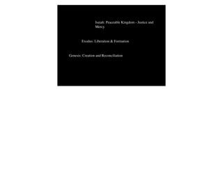 Isaiah: Peaceable Kingdom - Justice and
                 Mercy



        Exodus: Liberation & Formation


Genesis: Creation and Reconciliation
 
