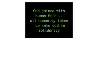 God joined with
   human ﬂesh ...
all humanity taken
   up into God in
    solidarity
 