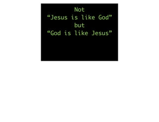 Not
“Jesus is like God”
        but
“God is like Jesus”
 