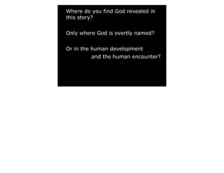 Where do you find God revealed in
this story?


Only where God is overtly named?


Or in the human development
         and the human encounter?
 