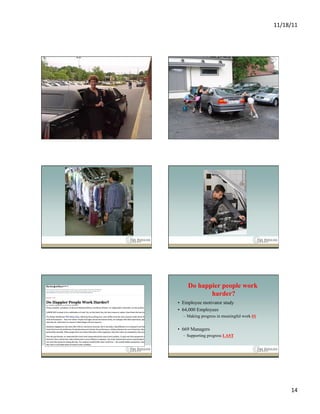 11/18/11	
  




    Do happier people work
           harder?
•  Employee motivator study
•  64,000 Employees
  –  Making progress in meaningful work #1


•  669 Managers
  –  Supporting progress LAST




                                                     14	
  
 