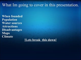 What Im going to cover in this presentation.  When founded  Population Water sources  Attractions Disadvantages Maps Climate !Lets break  this down! 