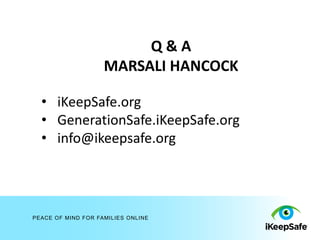 Q&A
                    MARSALI HANCOCK

  • iKeepSafe.org
  • GenerationSafe.iKeepSafe.org
  • info@ikeepsafe.org




PEACE OF MIND FOR FAMILIES ONLINE
 