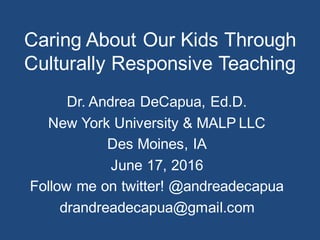 Caring  About  Our  Kids  Through  
Culturally  Responsive  Teaching
Dr.  Andrea  DeCapua,  Ed.D.
New  York  University  &  MALP LLC
Des  Moines,  IA
June  17,  2016
Follow  me  on  twitter!  @andreadecapua
drandreadecapua@gmail.com
 
