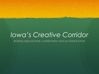 Iowa’s Creative Corridor
 Building regional pride, collaboration and our shared future
 