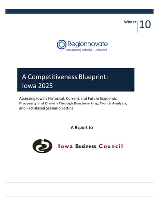 Winter
                                                                   10



 A Competitiveness Blueprint:
 Iowa 2025
Assessing Iowa’s Historical, Current, and Future Economic
Prosperity and Growth Through Benchmarking, Trends Analysis,
and Fact-Based Scenario Setting



                            A Report to
 