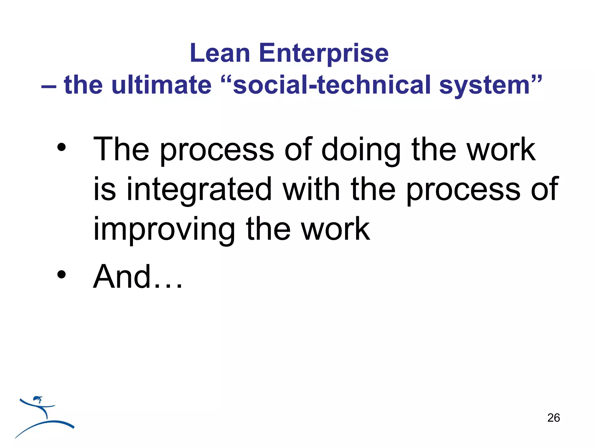 Lean Enterprise
– the ultimate “social-technical system”

 • The process of doing the work
   is integrated with the process of
   improving the work
 • And…



                                           26
 