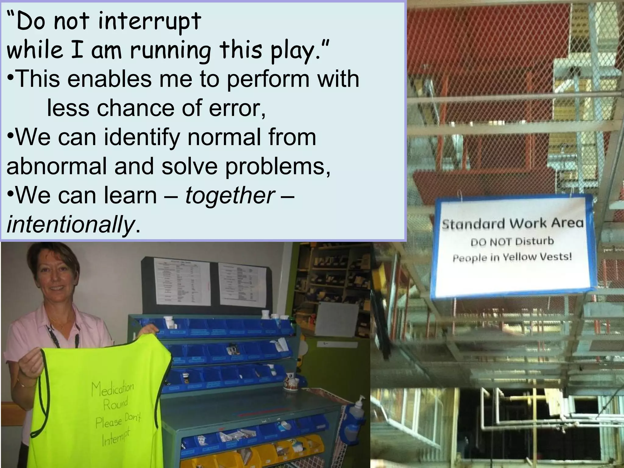 “Do not interrupt
while I am running this play.”
•This enables me to perform with
    less chance of error,
•We can identify normal from
abnormal and solve problems,
•We can learn – together –
intentionally.




                                      32
                         john shook
 