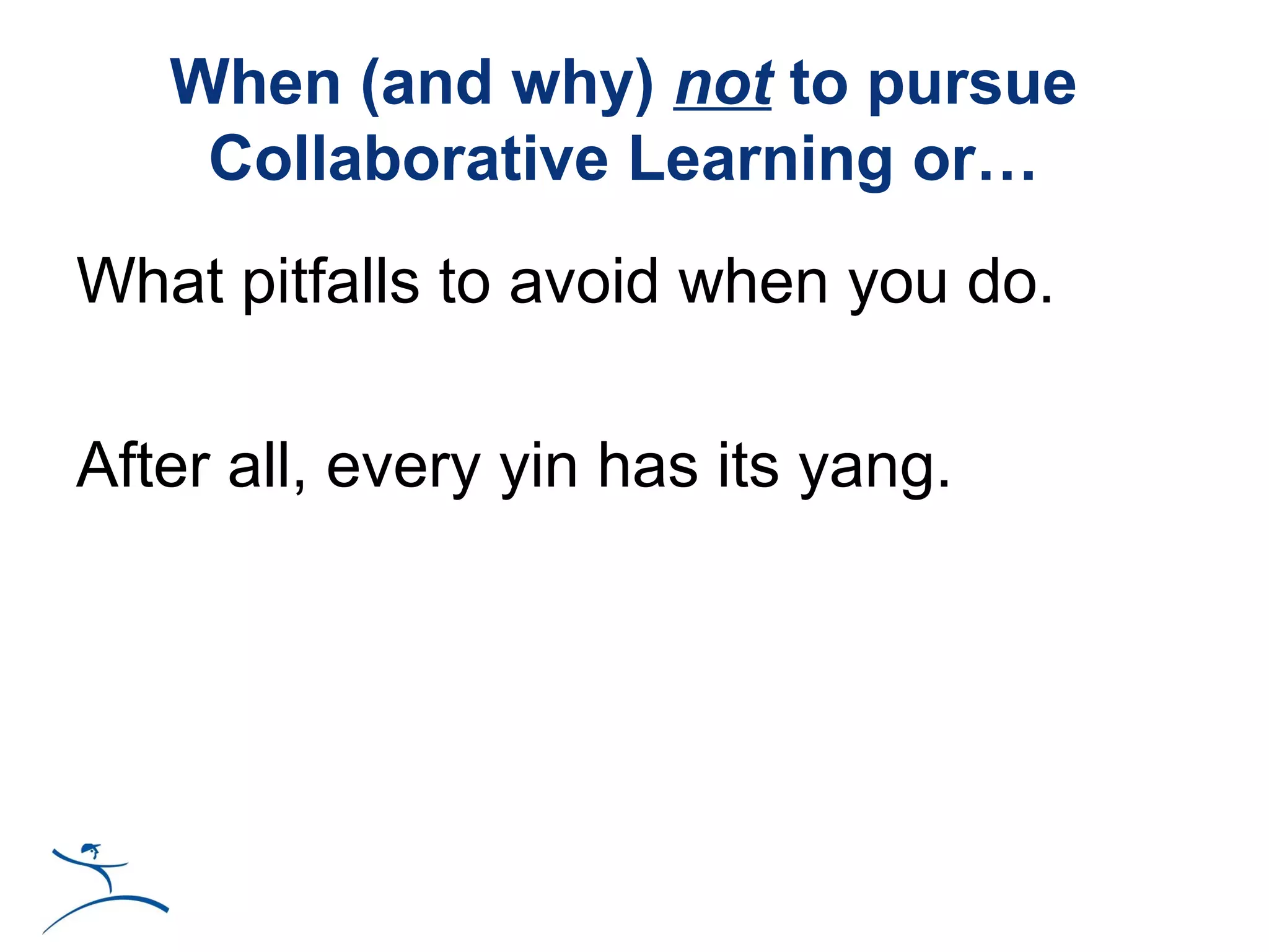 When (and why) not to pursue
    Collaborative Learning or…
What pitfalls to avoid when you do.

After all, every yin has its yang.
 