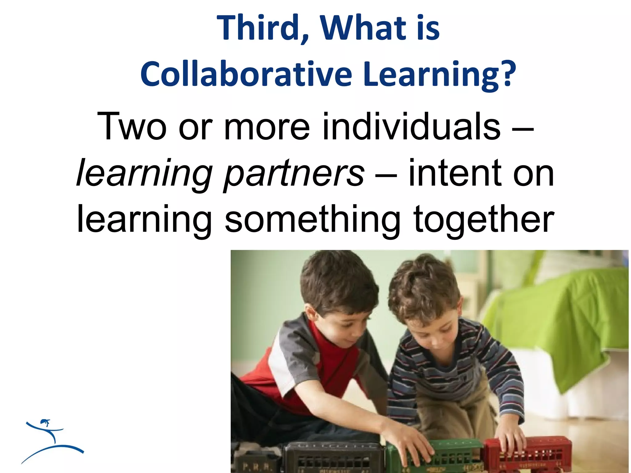 Third, What is
    Collaborative Learning?
  Two or more individuals –
learning partners – intent on
learning something together
 