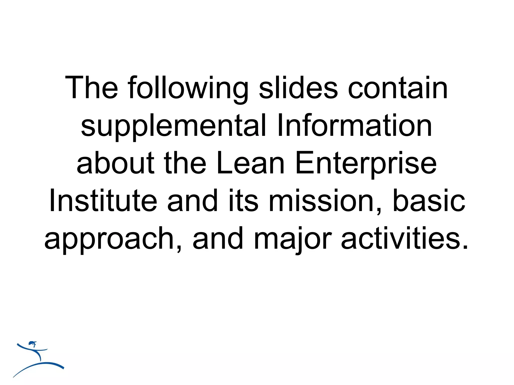 The following slides contain
  supplemental Information
  about the Lean Enterprise
Institute and its mission, basic
approach, and major activities.
 